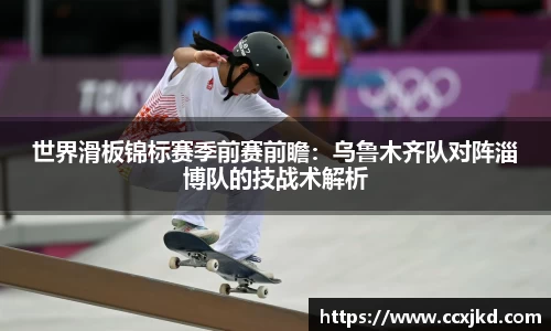 世界滑板锦标赛季前赛前瞻：乌鲁木齐队对阵淄博队的技战术解析