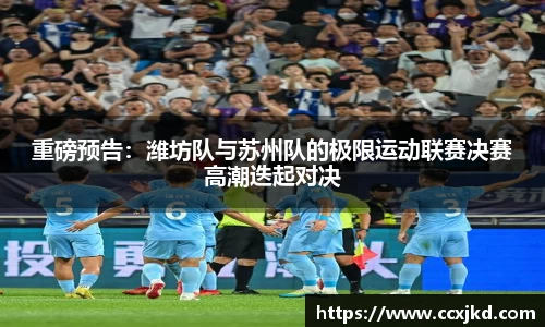 重磅预告：潍坊队与苏州队的极限运动联赛决赛高潮迭起对决