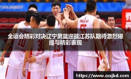 全运会精彩对决辽宁男篮迎战江苏队期待激烈碰撞与精彩表现