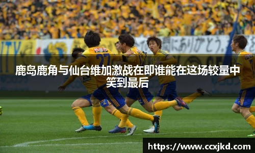 鹿岛鹿角与仙台维加激战在即谁能在这场较量中笑到最后